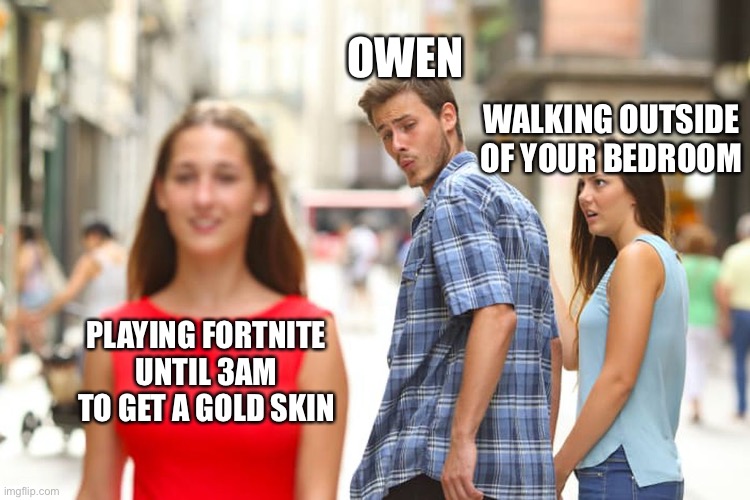Distracted Boyfriend | OWEN; WALKING OUTSIDE OF YOUR BEDROOM; PLAYING FORTNITE UNTIL 3AM TO GET A GOLD SKIN | image tagged in memes,distracted boyfriend | made w/ Imgflip meme maker
