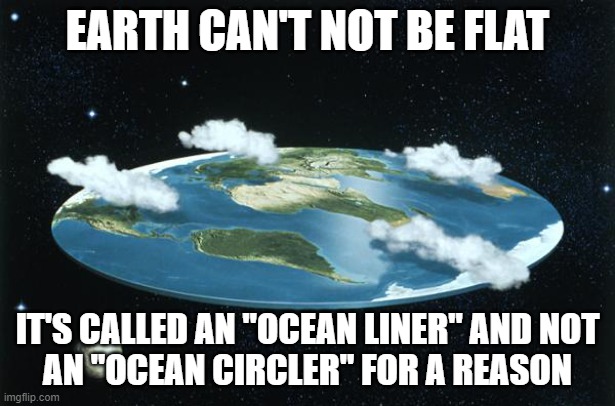 this is absolute, irrefutable proof that Earth has to be flat. | EARTH CAN'T NOT BE FLAT; IT'S CALLED AN "OCEAN LINER" AND NOT
AN "OCEAN CIRCLER" FOR A REASON | image tagged in flat earth | made w/ Imgflip meme maker