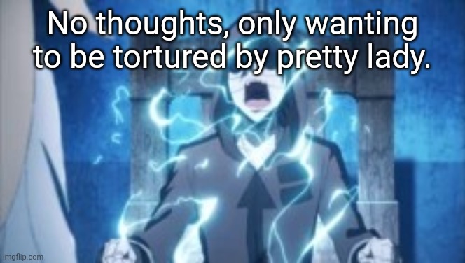 No thoughts, only wanting to be tortured by pretty lady. | made w/ Imgflip meme maker