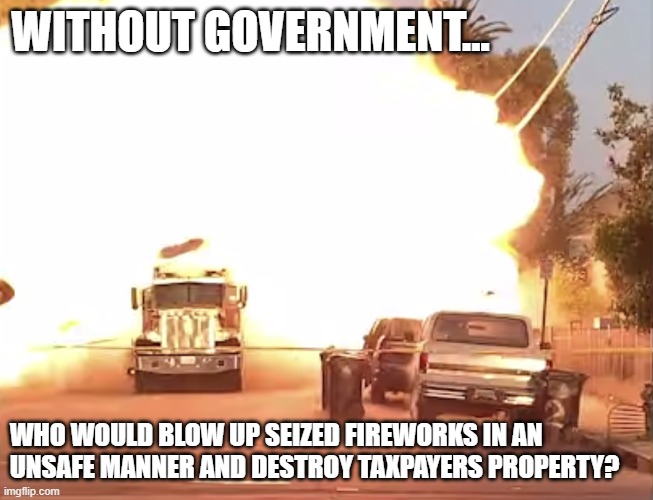 Long Train of Abuse | WITHOUT GOVERNMENT... WHO WOULD BLOW UP SEIZED FIREWORKS IN AN UNSAFE MANNER AND DESTROY TAXPAYERS PROPERTY? | image tagged in independence day,la,cops,explosion,liberty | made w/ Imgflip meme maker