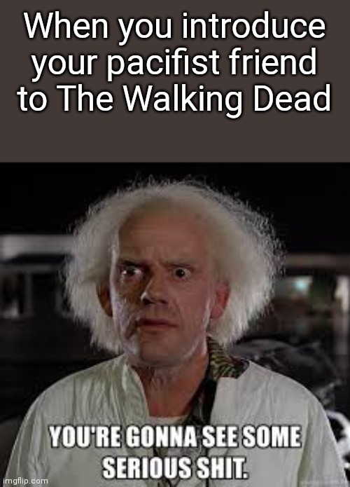 You're gonna see some serious shit | When you introduce your pacifist friend to The Walking Dead | image tagged in dr brown you're gonna see some serious shit | made w/ Imgflip meme maker