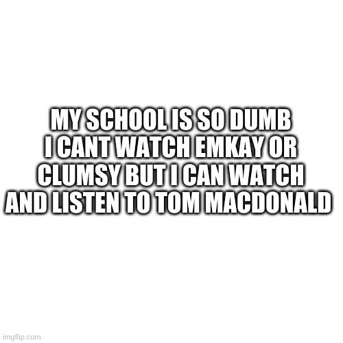 my school is so dumb | MY SCHOOL IS SO DUMB I CANT WATCH EMKAY OR CLUMSY BUT I CAN WATCH AND LISTEN TO TOM MACDONALD | image tagged in blank transparent square | made w/ Imgflip meme maker