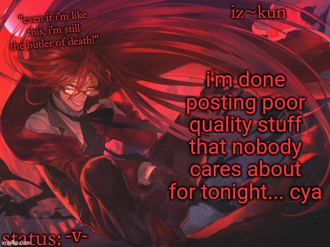 iz-kun's grell sutcliff temp | i'm done posting poor quality stuff that nobody cares about for tonight... cya; -v- | image tagged in iz-kun's grell sutcliff temp | made w/ Imgflip meme maker