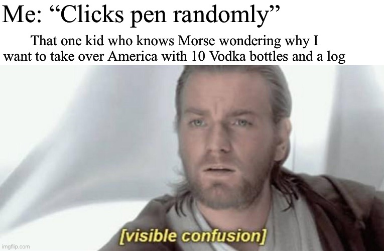 Visible Confusion | Me: “Clicks pen randomly”; That one kid who knows Morse wondering why I want to take over America with 10 Vodka bottles and a log | image tagged in visible confusion | made w/ Imgflip meme maker