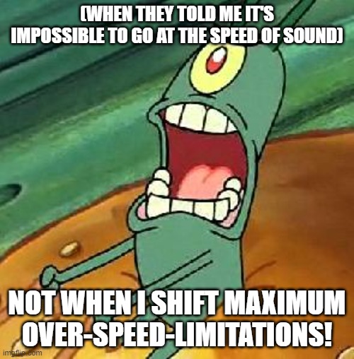 Plankton maximum Overdrive | (WHEN THEY TOLD ME IT'S IMPOSSIBLE TO GO AT THE SPEED OF SOUND); NOT WHEN I SHIFT MAXIMUM OVER-SPEED-LIMITATIONS! | image tagged in plankton maximum overdrive | made w/ Imgflip meme maker