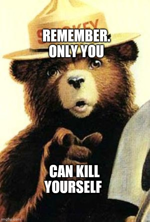 smokey the bear | REMEMBER. ONLY YOU; CAN KILL YOURSELF | image tagged in smokey the bear,suicide,dark humor,kill yourself guy,death | made w/ Imgflip meme maker