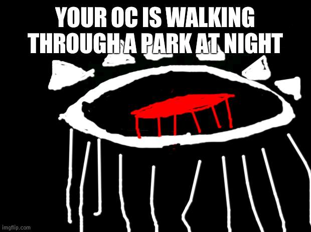 vE | YOUR OC IS WALKING THROUGH A PARK AT NIGHT | image tagged in black background | made w/ Imgflip meme maker