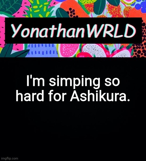 I'm simping so hard for Ashikura. | image tagged in yonathan's wrld | made w/ Imgflip meme maker