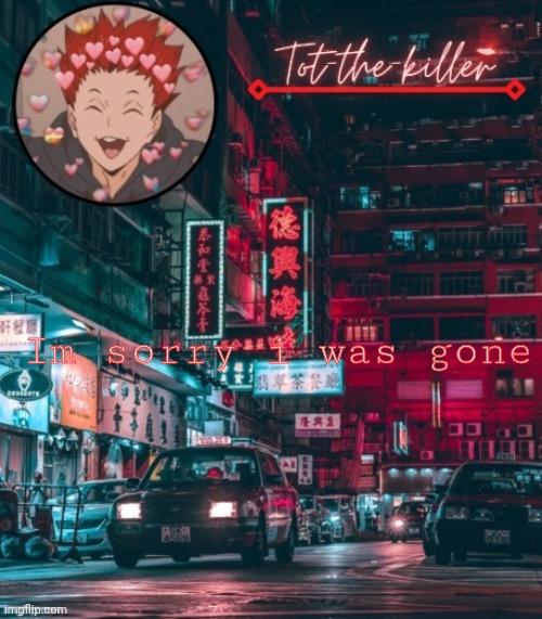 Tot-the-killer's announcement template | Im sorry i was gone | image tagged in tot-the-killer's announcement template | made w/ Imgflip meme maker