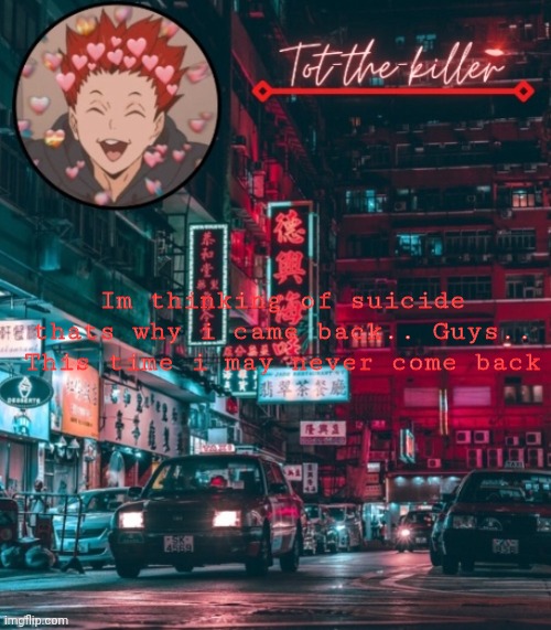 Tot-the-killer's announcement template | Im thinking of suicide thats why i came back.. Guys.. This time i may never come back | image tagged in tot-the-killer's announcement template | made w/ Imgflip meme maker
