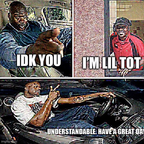 Understandable, have a great day | IDK YOU I’M LIL TOT | image tagged in understandable have a great day | made w/ Imgflip meme maker