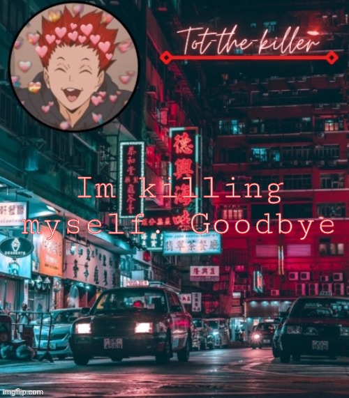 Tot-the-killer's announcement template | Im killing myself. Goodbye | image tagged in tot-the-killer's announcement template | made w/ Imgflip meme maker