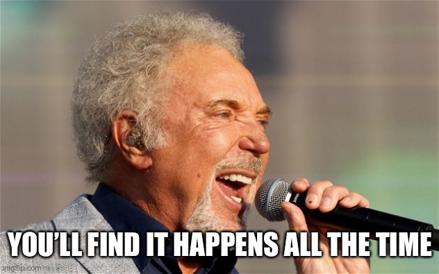 Tom Jones | YOU’LL FIND IT HAPPENS ALL THE TIME | image tagged in tom jones | made w/ Imgflip meme maker