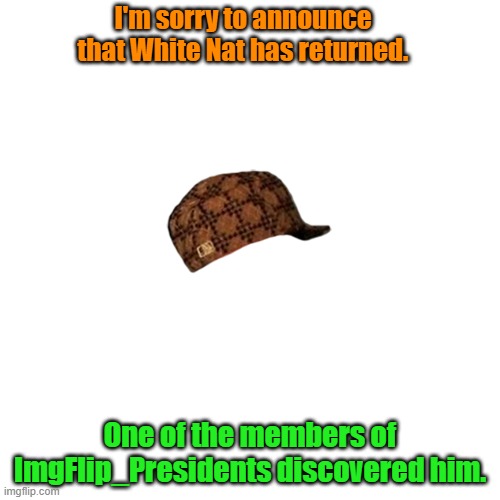 If you haven't known this already. | I'm sorry to announce that White Nat has returned. One of the members of ImgFlip_Presidents discovered him. | image tagged in memes,blank transparent square | made w/ Imgflip meme maker