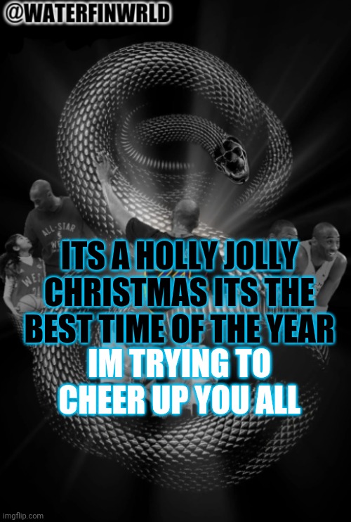 WaterfinWRLD Darkmode | ITS A HOLLY JOLLY CHRISTMAS ITS THE BEST TIME OF THE YEAR; IM TRYING TO CHEER UP YOU ALL | image tagged in waterfinwrld darkmode | made w/ Imgflip meme maker