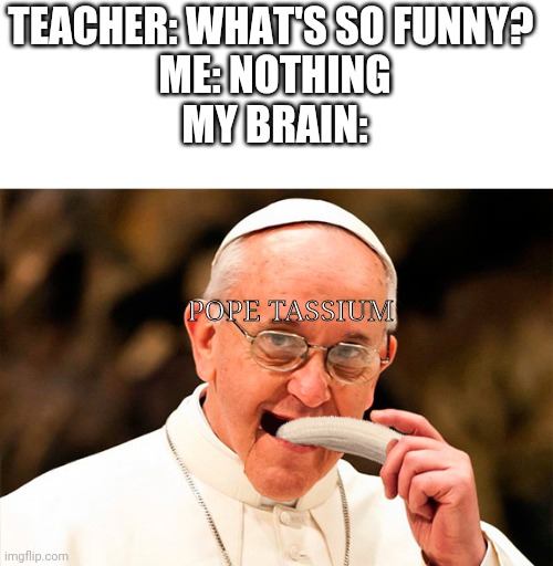 Eat your potassium | TEACHER: WHAT'S SO FUNNY? 
ME: NOTHING
MY BRAIN:; POPE TASSIUM | image tagged in funny,memes | made w/ Imgflip meme maker