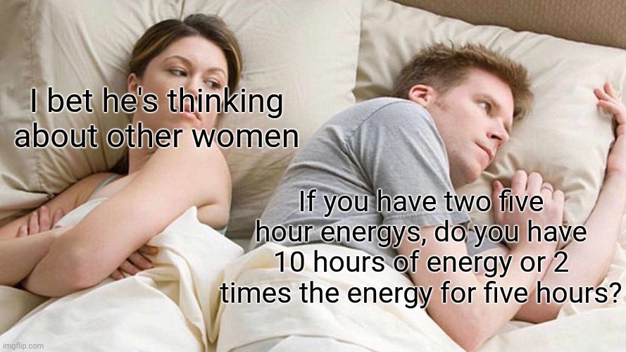 Wow. That's deep. | I bet he's thinking about other women; If you have two five hour energys, do you have 10 hours of energy or 2 times the energy for five hours? | image tagged in memes,i bet he's thinking about other women,funny | made w/ Imgflip meme maker
