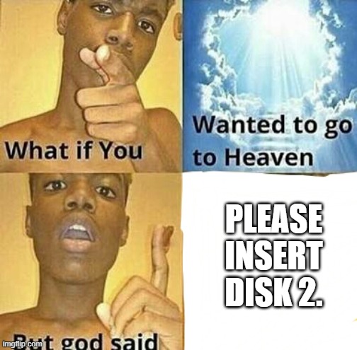 Older gamers get it. | PLEASE INSERT DISK 2. | image tagged in what if you wanted to go to heaven | made w/ Imgflip meme maker