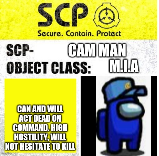 My SCP record | CAM MAN; M.I.A; CAN AND WILL ACT DEAD ON COMMAND. HIGH HOSTILITY, WILL NOT HESITATE TO KILL | image tagged in scp sign generator | made w/ Imgflip meme maker