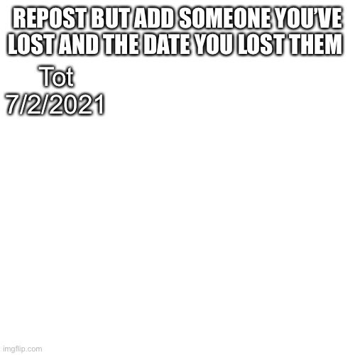 We’re making a rememberal. | REPOST BUT ADD SOMEONE YOU’VE LOST AND THE DATE YOU LOST THEM; Tot
7/2/2021 | image tagged in memes,blank transparent square | made w/ Imgflip meme maker