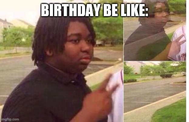 fading away | BIRTHDAY BE LIKE: | image tagged in fading away | made w/ Imgflip meme maker