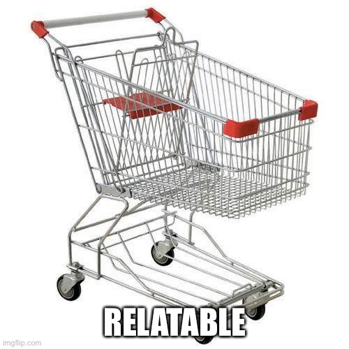 shopping cart | RELATABLE | image tagged in shopping cart | made w/ Imgflip meme maker
