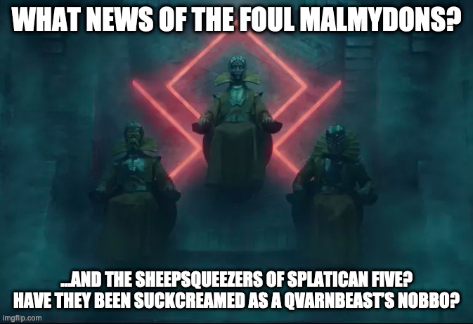 Queen Asphyxia, Supreme Mistress of the Timekeepers | WHAT NEWS OF THE FOUL MALMYDONS? …AND THE SHEEPSQUEEZERS OF SPLATICAN FIVE? HAVE THEY BEEN SUCKCREAMED AS A QVARNBEAST’S NOBBO? | image tagged in loki,timekeepers,blackadder,rowan atkinson | made w/ Imgflip meme maker