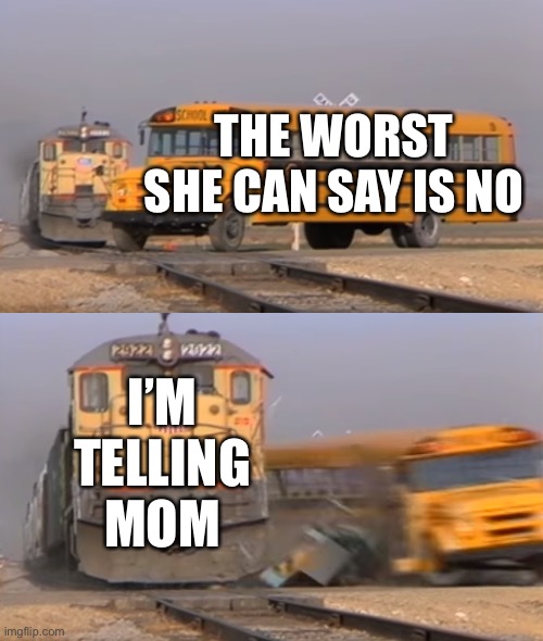 A train hitting a school bus | THE WORST SHE CAN SAY IS NO; I’M TELLING MOM | image tagged in a train hitting a school bus | made w/ Imgflip meme maker
