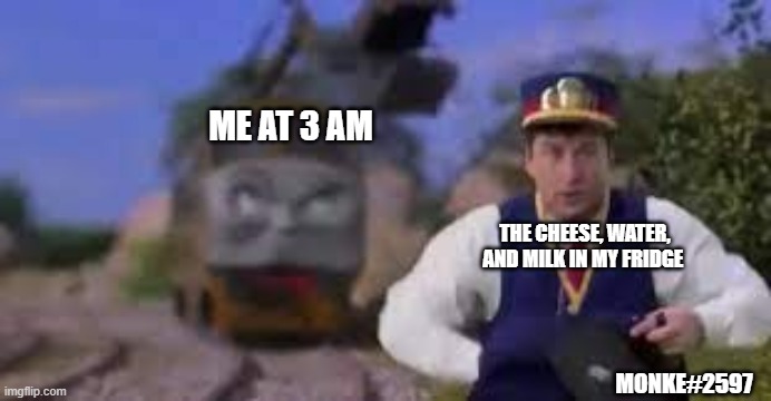 idk first meme i made on here | ME AT 3 AM; THE CHEESE, WATER, AND MILK IN MY FRIDGE; MONKE#2597 | image tagged in cheese | made w/ Imgflip meme maker