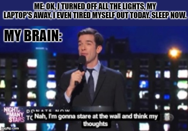 ME: OK, I TURNED OFF ALL THE LIGHTS, MY LAPTOP'S AWAY, I EVEN TIRED MYSELF OUT TODAY. SLEEP NOW. MY BRAIN: | made w/ Imgflip meme maker