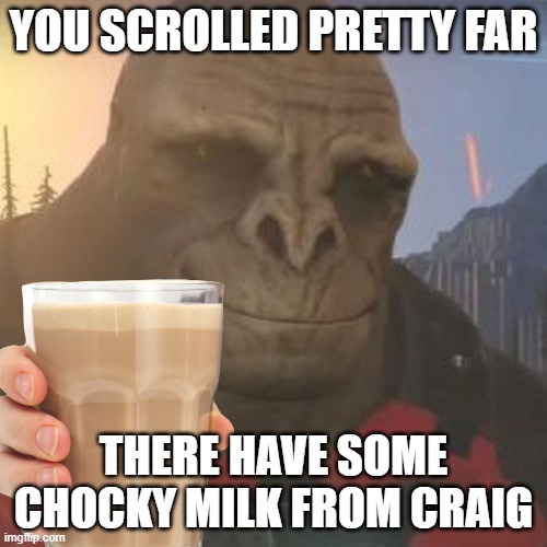 YOU SCROLLED PRETTY FAR; THERE HAVE SOME CHOCKY MILK FROM CRAIG | made w/ Imgflip meme maker