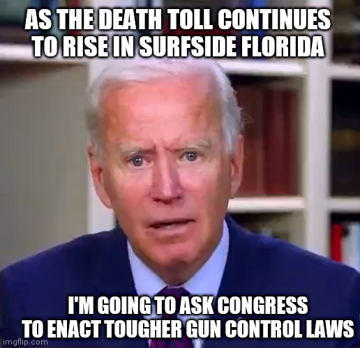 Slow Joe Biden Dementia Face | AS THE DEATH TOLL CONTINUES TO RISE IN SURFSIDE FLORIDA; I'M GOING TO ASK CONGRESS TO ENACT TOUGHER GUN CONTROL LAWS | image tagged in slow joe biden dementia face | made w/ Imgflip meme maker