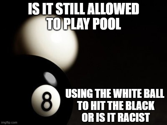 Critical race theory | IS IT STILL ALLOWED
TO PLAY POOL; USING THE WHITE BALL 
TO HIT THE BLACK
OR IS IT RACIST | image tagged in racist | made w/ Imgflip meme maker