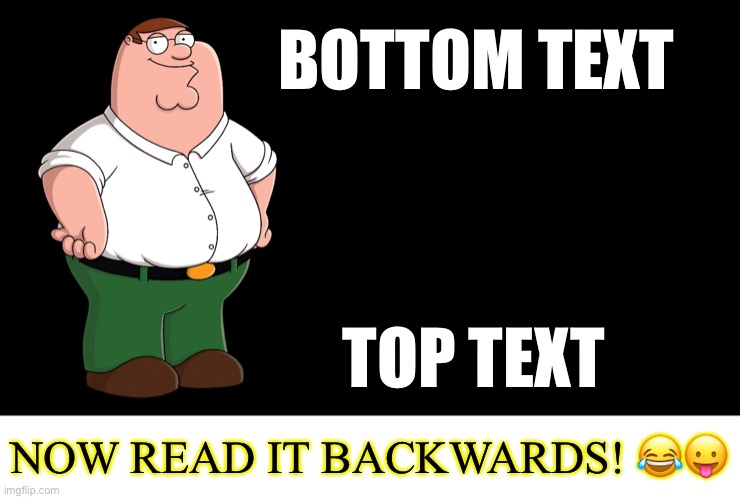 Only true memers will get this!!! |  BOTTOM TEXT; TOP TEXT; NOW READ IT BACKWARDS! 😂😛 | image tagged in peter griffin explains | made w/ Imgflip meme maker