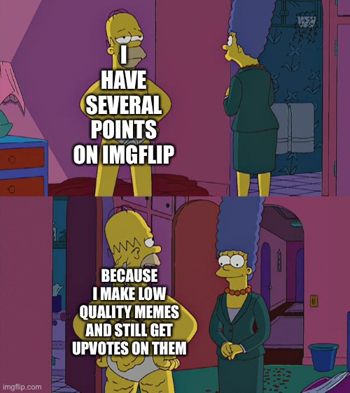 Imgflip these days be like | I HAVE SEVERAL POINTS ON IMGFLIP; BECAUSE I MAKE LOW QUALITY MEMES AND STILL GET UPVOTES ON THEM | image tagged in homer simpson's back fat | made w/ Imgflip meme maker
