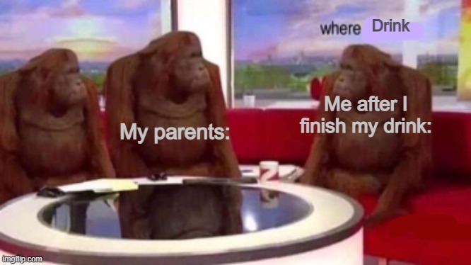Where banana blank | Drink; My parents:; Me after I finish my drink: | image tagged in where banana blank | made w/ Imgflip meme maker
