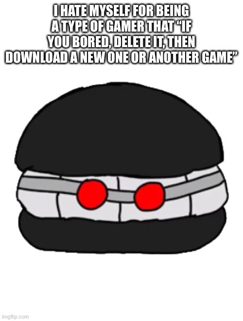 Hankburger | I HATE MYSELF FOR BEING A TYPE OF GAMER THAT “IF YOU BORED, DELETE IT, THEN DOWNLOAD A NEW ONE OR ANOTHER GAME” | image tagged in hankburger | made w/ Imgflip meme maker