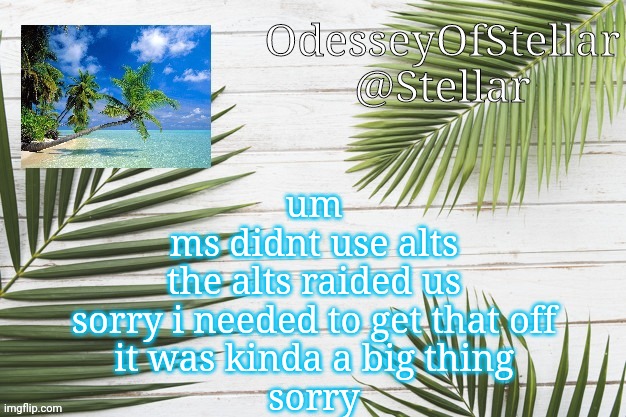 palms | um
ms didnt use alts
the alts raided us
sorry i needed to get that off
it was kinda a big thing
sorry | image tagged in palms | made w/ Imgflip meme maker