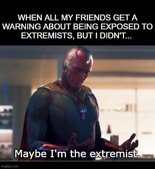 vision, extremists | WHEN ALL MY FRIENDS GET A
WARNING ABOUT BEING EXPOSED TO
EXTREMISTS, BUT I DIDN'T... | image tagged in vision,extremists,wanda/vision | made w/ Imgflip meme maker