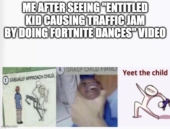 Casually Approach Child, Grasp Child Firmly, Yeet the Child | ME AFTER SEEING "ENTITLED KID CAUSING TRAFFIC JAM BY DOING FORTNITE DANCES" VIDEO | image tagged in casually approach child grasp child firmly yeet the child | made w/ Imgflip meme maker
