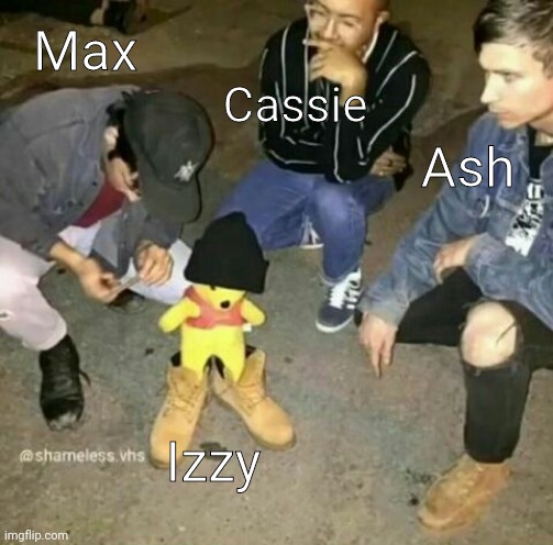 Max; Cassie; Ash; Izzy | made w/ Imgflip meme maker