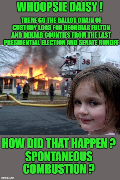 Disaster Girl Meme | THERE GO THE BALLOT CHAIN OF CUSTODY LOGS FOR GEORGIAS FULTON AND DEKALB COUNTIES FROM THE LAST PRESIDENTIAL ELECTION AND SENATE RUNOFF; WHOOPSIE DAISY ! HOW DID THAT HAPPEN ? SPONTANEOUS COMBUSTION ? | image tagged in democrats,voter fraud,fascism | made w/ Imgflip meme maker