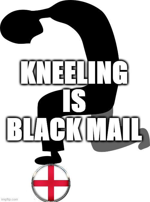 KNEELING IS BLACKMAIL | KNEELING
IS
BLACK MAIL | image tagged in england football | made w/ Imgflip meme maker