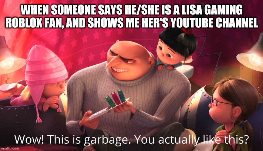 Wow! This is garbage. You actually like this? | WHEN SOMEONE SAYS HE/SHE IS A LISA GAMING ROBLOX FAN, AND SHOWS ME HER'S YOUTUBE CHANNEL | image tagged in wow this is garbage you actually like this | made w/ Imgflip meme maker
