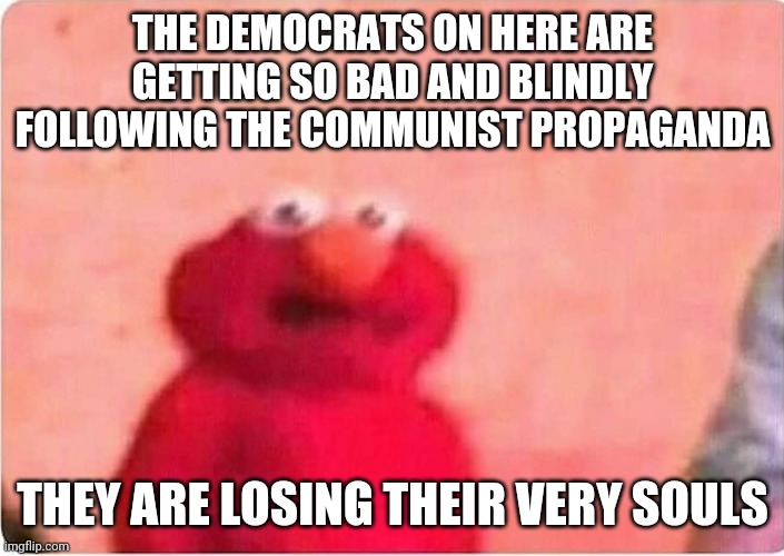 They really are turning evil | THE DEMOCRATS ON HERE ARE GETTING SO BAD AND BLINDLY FOLLOWING THE COMMUNIST PROPAGANDA; THEY ARE LOSING THEIR VERY SOULS | image tagged in sickened elmo,democrats,liberal logic,communist socialist | made w/ Imgflip meme maker