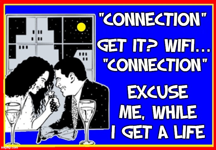 "CONNECTION" EXCUSE ME, WHILE I GET A LIFE GET IT? WIFI...
"CONNECTION" | made w/ Imgflip meme maker