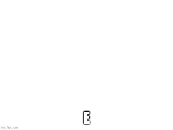 Blank White Template | E | image tagged in blank white template | made w/ Imgflip meme maker