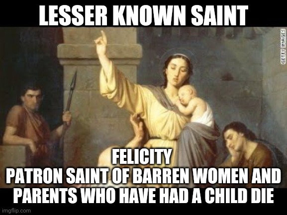 Felicity lesser known saint | LESSER KNOWN SAINT; FELICITY 
PATRON SAINT OF BARREN WOMEN AND PARENTS WHO HAVE HAD A CHILD DIE | image tagged in catholic,god,saints,babies,abortion is murder,mother | made w/ Imgflip meme maker