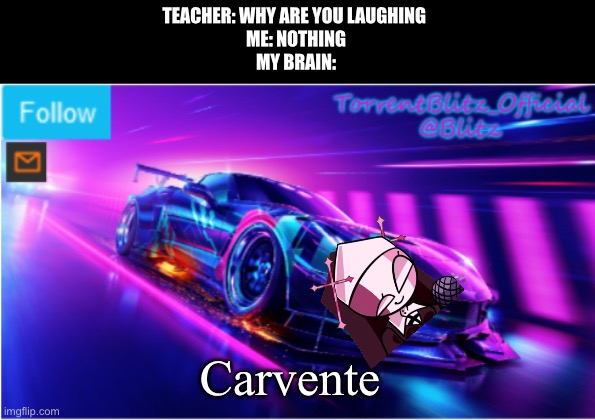 Carvente | TEACHER: WHY ARE YOU LAUGHING 
ME: NOTHING
MY BRAIN:; Carvente | image tagged in torrentblitz_official neon car temp,car,sarvente,friday night funkin,teacher what are you laughing at | made w/ Imgflip meme maker