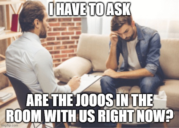 I HAVE TO ASK; ARE THE JOOOS IN THE ROOM WITH US RIGHT NOW? | made w/ Imgflip meme maker
